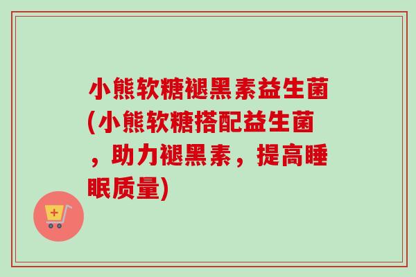 小熊软糖褪黑素益生菌(小熊软糖搭配益生菌，助力褪黑素，提高质量)