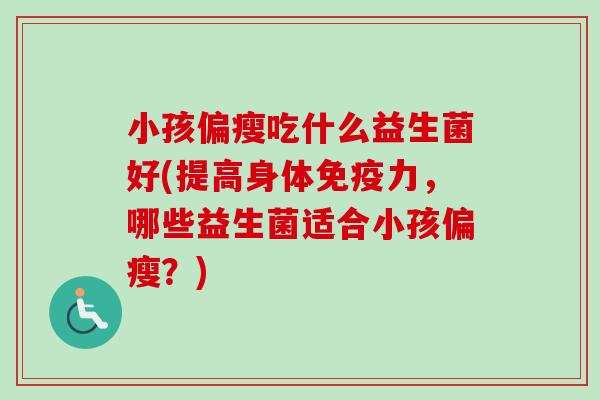 小孩偏瘦吃什么益生菌好(提高身体免疫力，哪些益生菌适合小孩偏瘦？)