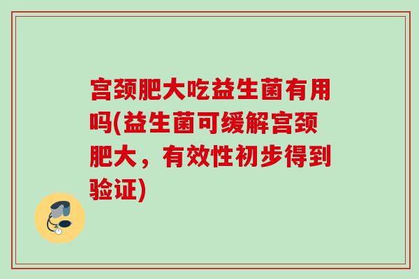 宫颈肥大吃益生菌有用吗(益生菌可缓解宫颈肥大，有效性初步得到验证)