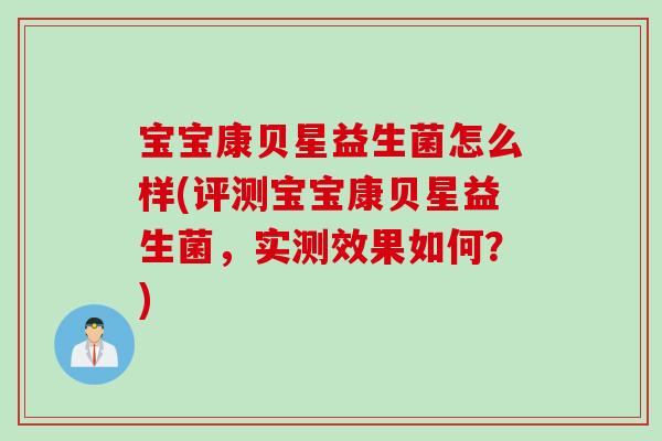 宝宝康贝星益生菌怎么样(评测宝宝康贝星益生菌,实测效果如何?) 宝宝康贝星益生菌怎么样(评测宝宝康贝星益生菌,实测效果如何?)