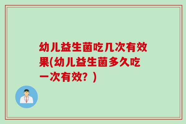 幼儿益生菌吃几次有效果(幼儿益生菌多久吃一次有效？)