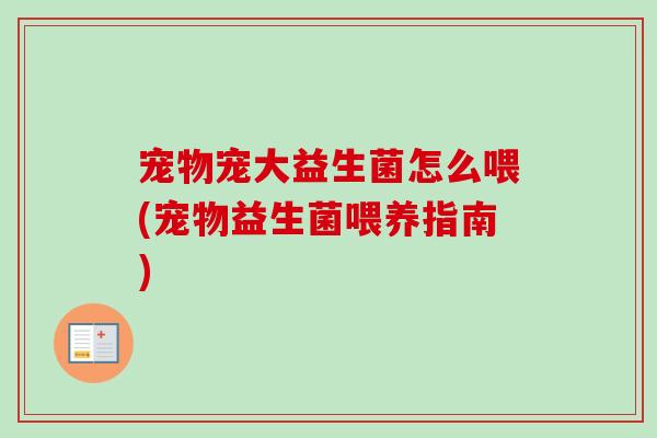 宠物宠大益生菌怎么喂(宠物益生菌喂养指南) 宠物宠大益生菌怎么喂(宠物益生菌喂养指南)