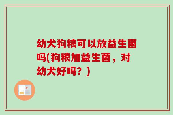 幼犬狗粮可以放益生菌吗(狗粮加益生菌,对幼犬好吗?) 幼犬狗粮可以放益生菌吗(狗粮加益生菌,对幼犬好吗?)