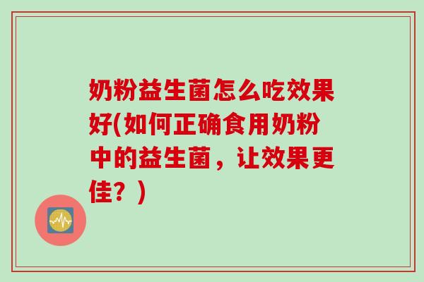 奶粉益生菌怎么吃效果好(如何正确食用奶粉中的益生菌，让效果更佳？)