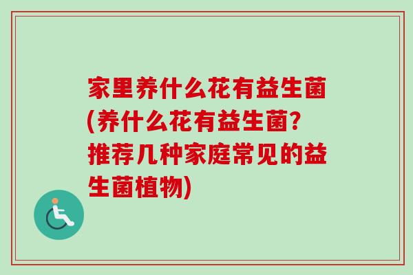 家里养什么花有益生菌(养什么花有益生菌？推荐几种家庭常见的益生菌植物)