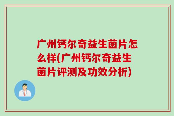 广州钙尔奇益生菌片怎么样(广州钙尔奇益生菌片评测及功效分析) 广州钙尔奇益生菌片怎么样(广州钙尔奇益生菌片评测及功效分析)