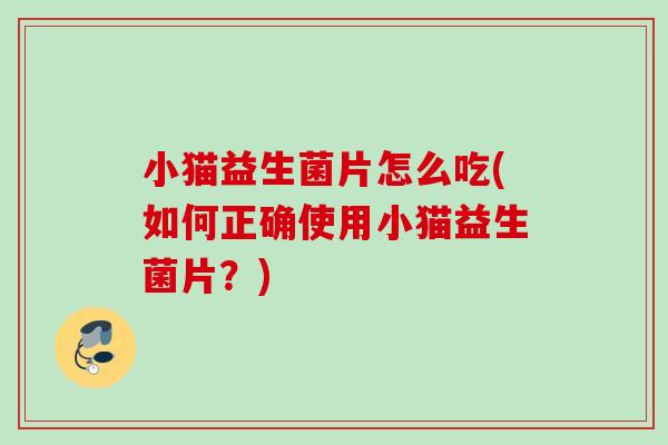 小猫益生菌片怎么吃(如何正确使用小猫益生菌片？)