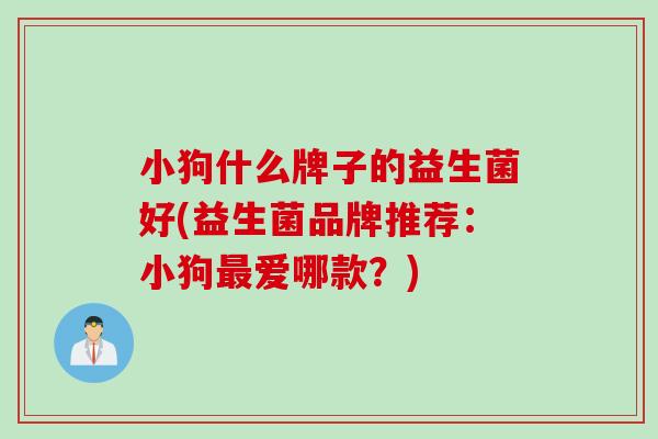小狗什么牌子的益生菌好(益生菌品牌推荐:小狗爱哪款?) 小狗什么牌子的益生菌好(益生菌品牌推荐:小狗爱哪款?)