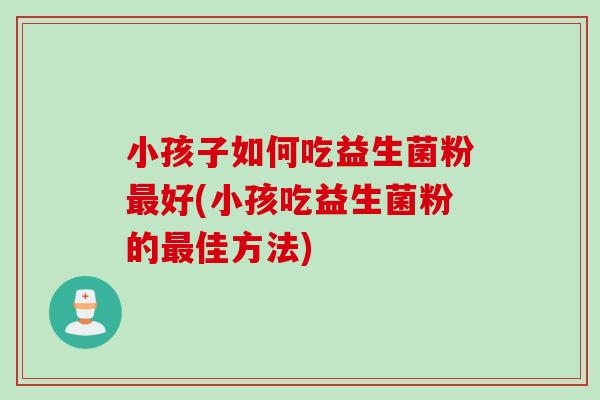 小孩子如何吃益生菌粉好(小孩吃益生菌粉的佳方法)