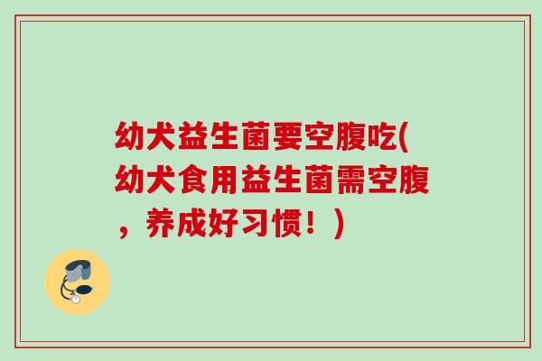 幼犬益生菌要空腹吃(幼犬食用益生菌需空腹，养成好习惯！)