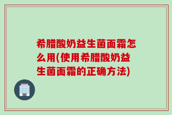 希腊酸奶益生菌面霜怎么用(使用希腊酸奶益生菌面霜的正确方法) 希腊酸奶益生菌面霜怎么用(使用希腊酸奶益生菌面霜的正确方法)