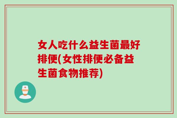 女人吃什么益生菌好排便(女性排便必备益生菌食物推荐) 女人吃什么益生菌好排便(女性排便必备益生菌食物推荐)