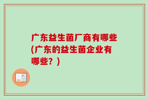 广东益生菌厂商有哪些(广东的益生菌企业有哪些？)