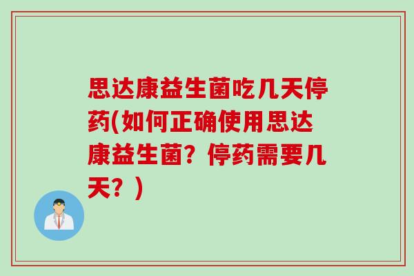 思达康益生菌吃几天停药(如何正确使用思达康益生菌？停药需要几天？)
