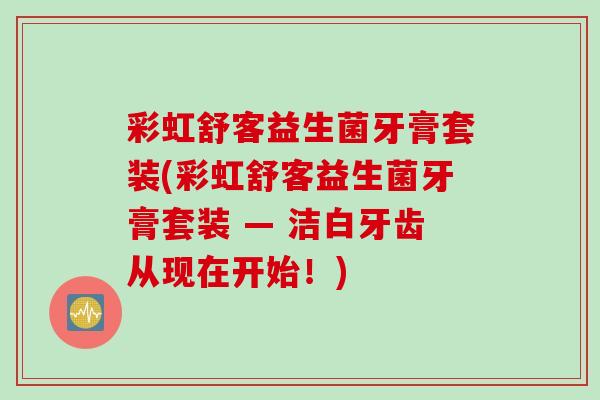 彩虹舒客益生菌牙膏套装(彩虹舒客益生菌牙膏套装 — 洁白牙齿从现在开始！)
