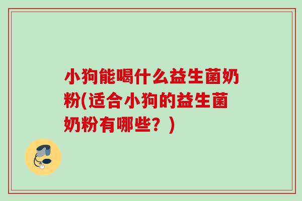 小狗能喝什么益生菌奶粉(适合小狗的益生菌奶粉有哪些？)