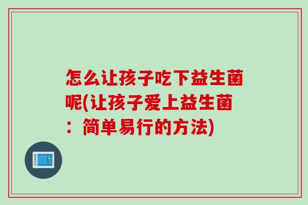 怎么让孩子吃下益生菌呢(让孩子爱上益生菌：简单易行的方法)