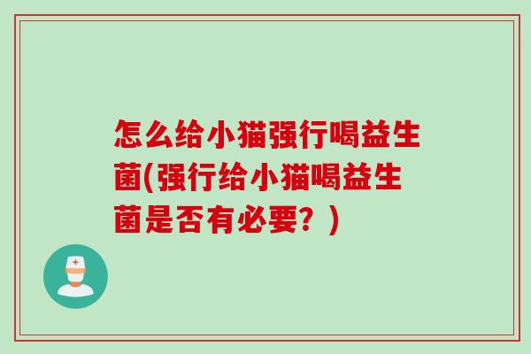 怎么给小猫强行喝益生菌(强行给小猫喝益生菌是否有必要?) 怎么给小猫强行喝益生菌(强行给小猫喝益生菌是否有必要?)