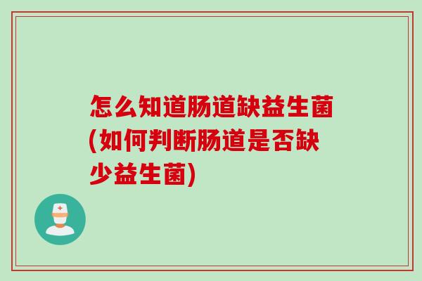 怎么知道肠道缺益生菌(如何判断肠道是否缺少益生菌)