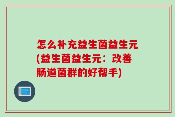 怎么补充益生菌益生元(益生菌益生元：改善肠道菌群的好帮手)