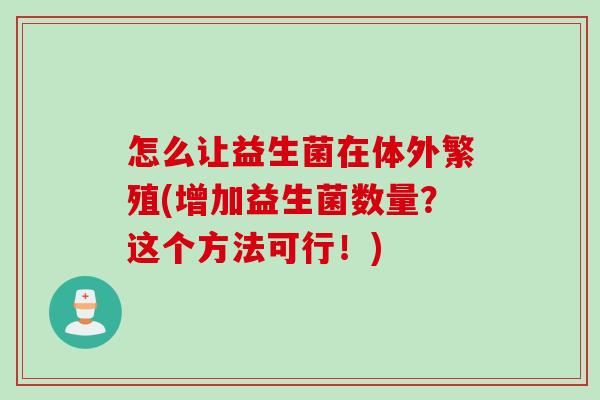 怎么让益生菌在体外繁殖(增加益生菌数量?这个方法可行!) 怎么让益生菌在体外繁殖(增加益生菌数量?这个方法可行!)