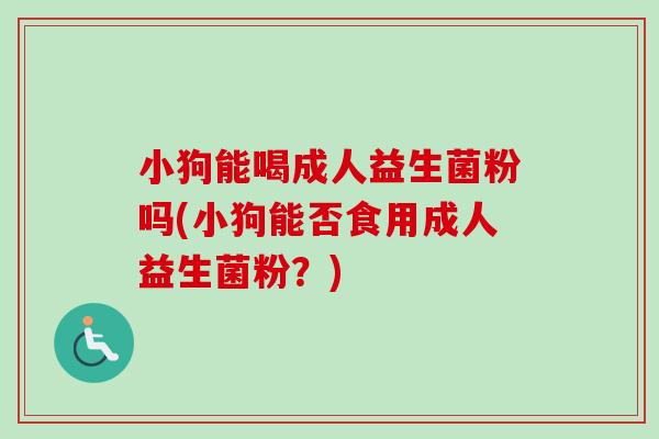 小狗能喝成人益生菌粉吗(小狗能否食用成人益生菌粉？)