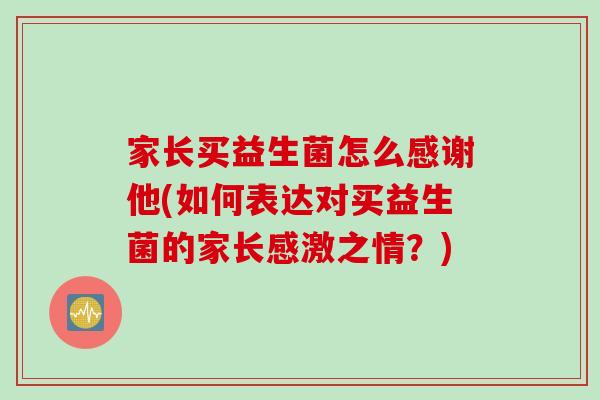 家长买益生菌怎么感谢他(如何表达对买益生菌的家长感激之情？)