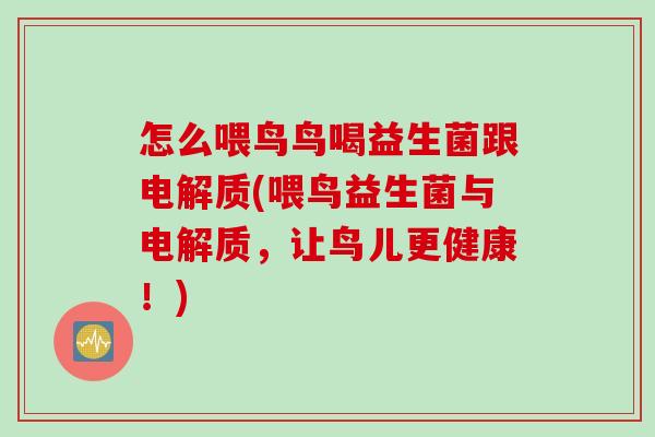 怎么喂鸟鸟喝益生菌跟电解质(喂鸟益生菌与电解质，让鸟儿更健康！)