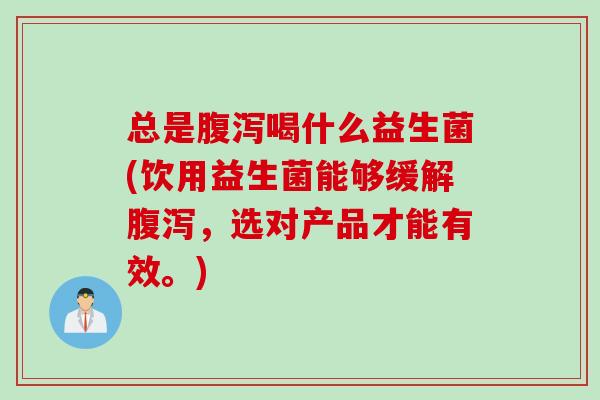 总是腹泻喝什么益生菌(饮用益生菌能够缓解腹泻，选对产品才能有效。)