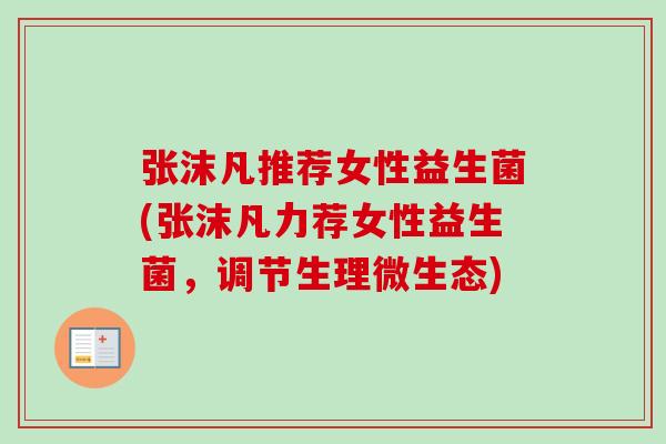 张沫凡推荐女性益生菌(张沫凡力荐女性益生菌,调节生理微生态) 张沫凡推荐女性益生菌(张沫凡力荐女性益生菌,调节生理微生态)