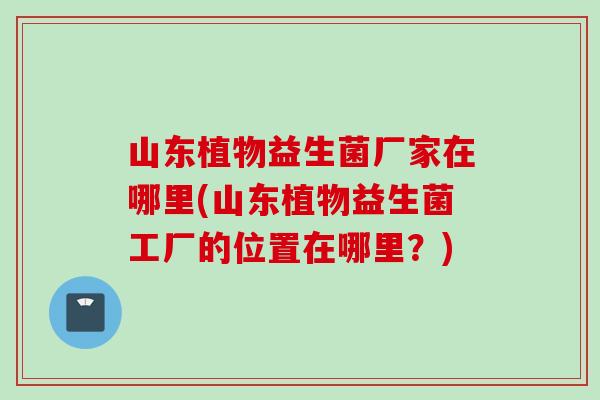 山东植物益生菌厂家在哪里(山东植物益生菌工厂的位置在哪里?) 山东植物益生菌厂家在哪里(山东植物益生菌工厂的位置在哪里?)