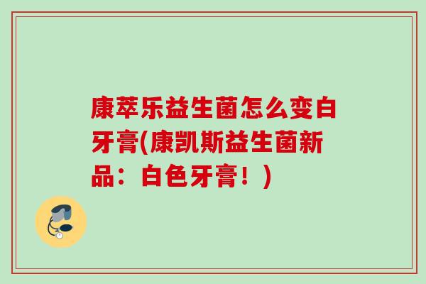康萃乐益生菌怎么变白牙膏(康凯斯益生菌新品:白色牙膏!) 康萃乐益生菌怎么变白牙膏(康凯斯益生菌新品:白色牙膏!)