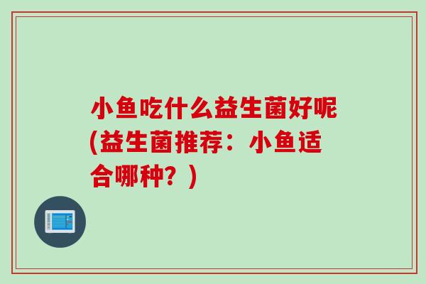 小鱼吃什么益生菌好呢(益生菌推荐：小鱼适合哪种？)