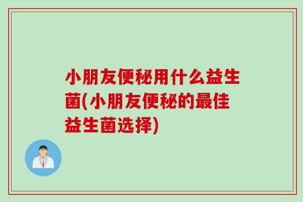 小朋友用什么益生菌(小朋友的佳益生菌选择)