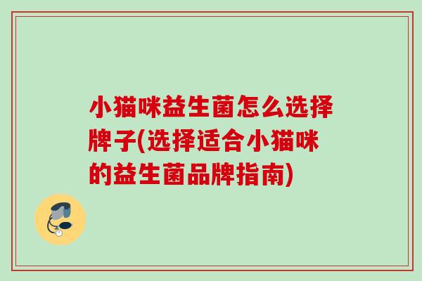 小猫咪益生菌怎么选择牌子(选择适合小猫咪的益生菌品牌指南) 小猫咪益生菌怎么选择牌子(选择适合小猫咪的益生菌品牌指南)