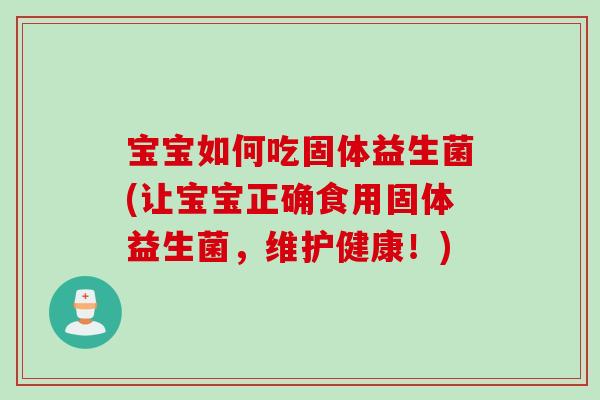 宝宝如何吃固体益生菌(让宝宝正确食用固体益生菌,维护健康!) 宝宝如何吃固体益生菌(让宝宝正确食用固体益生菌,维护健康!)