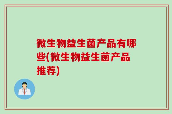 微生物益生菌产品有哪些(微生物益生菌产品推荐) 微生物益生菌产品有哪些(微生物益生菌产品推荐)