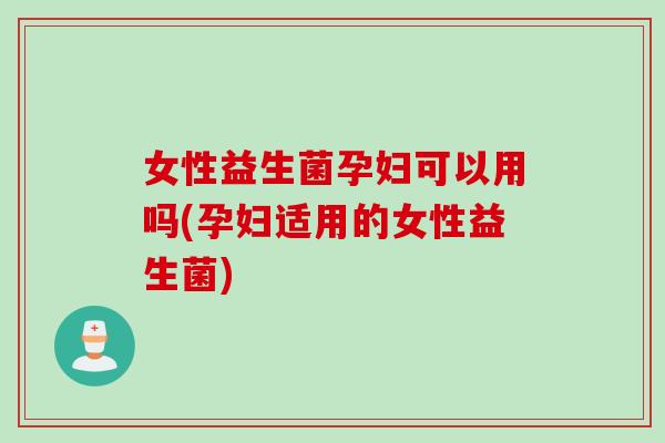 女性益生菌孕妇可以用吗(孕妇适用的女性益生菌) 女性益生菌孕妇可以用吗(孕妇适用的女性益生菌)