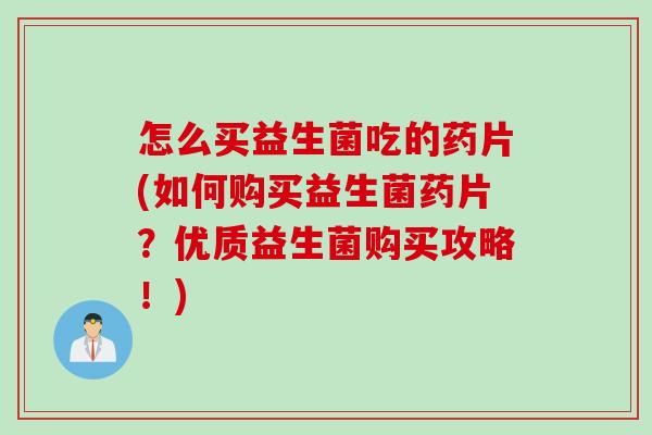 怎么买益生菌吃的药片(如何购买益生菌药片?优质益生菌购买攻略!) 怎么买益生菌吃的药片(如何购买益生菌药片?优质益生菌购买攻略!)