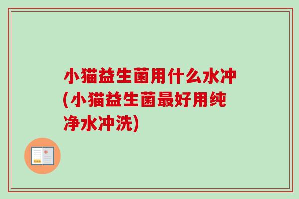 小猫益生菌用什么水冲(小猫益生菌好用纯净水冲洗)