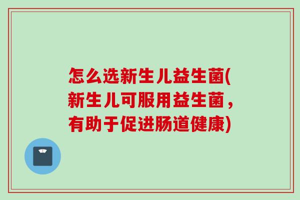 怎么选新生儿益生菌(新生儿可服用益生菌,有助于促进肠道健康) 怎么选新生儿益生菌(新生儿可服用益生菌,有助于促进肠道健康)