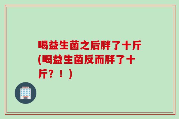 喝益生菌之后胖了十斤(喝益生菌反而胖了十斤？！)