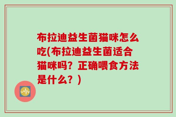 布拉迪益生菌猫咪怎么吃(布拉迪益生菌适合猫咪吗？正确喂食方法是什么？)