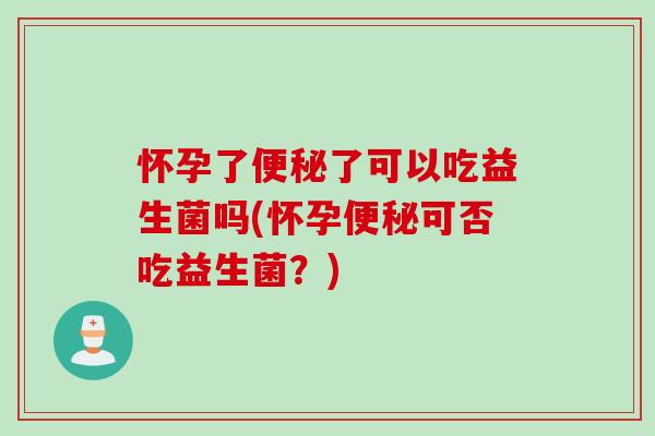 怀孕了了可以吃益生菌吗(怀孕可否吃益生菌?) 怀孕了了可以吃益生菌吗(怀孕可否吃益生菌?)