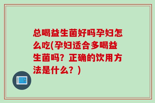 总喝益生菌好吗孕妇怎么吃(孕妇适合多喝益生菌吗？正确的饮用方法是什么？)