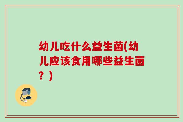 幼儿吃什么益生菌(幼儿应该食用哪些益生菌？)