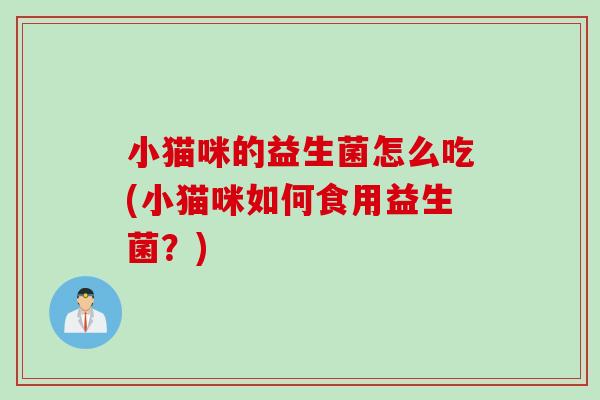小猫咪的益生菌怎么吃(小猫咪如何食用益生菌？)