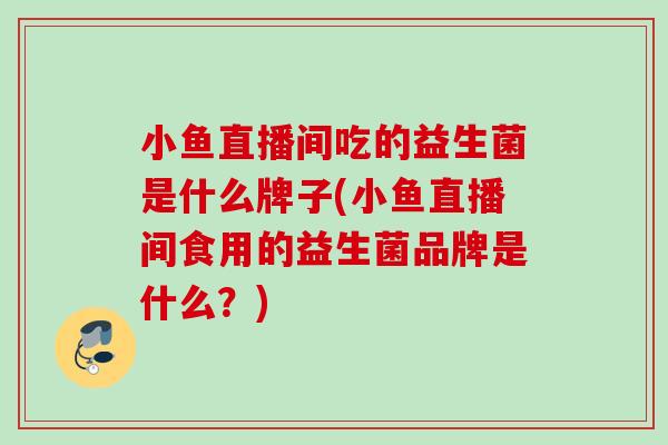 小鱼直播间吃的益生菌是什么牌子(小鱼直播间食用的益生菌品牌是什么？)