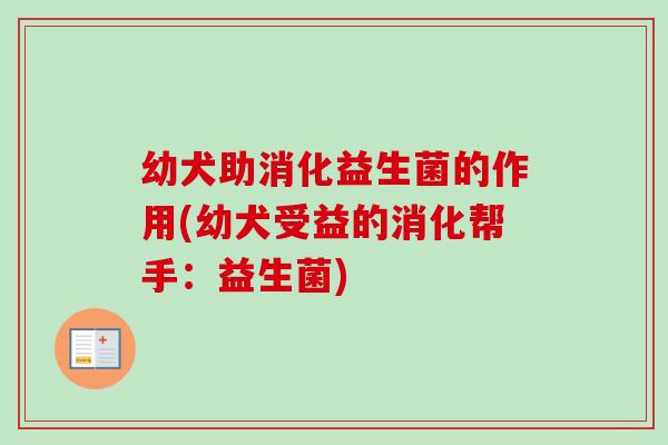 幼犬助消化益生菌的作用(幼犬受益的消化帮手:益生菌) 幼犬助消化益生菌的作用(幼犬受益的消化帮手:益生菌)