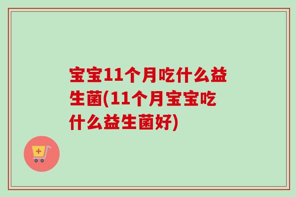 宝宝11个月吃什么益生菌(11个月宝宝吃什么益生菌好)